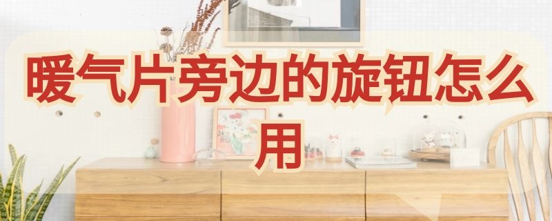 暖气片旁边的旋钮怎么用 暖气片旁边的旋钮是干嘛的