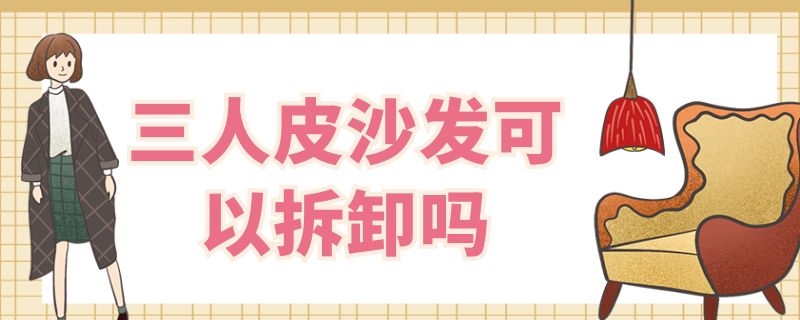 三人皮沙發(fā)可以拆卸嗎 三人皮沙發(fā)可以拆卸嗎