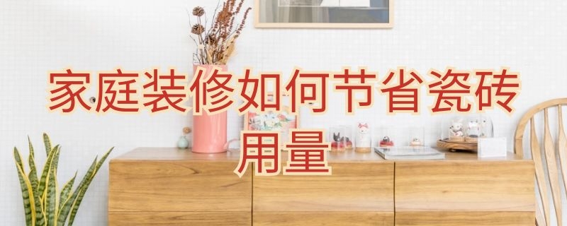 家庭装修如何节省瓷砖用量（家庭装修如何节省瓷砖用量的方法）