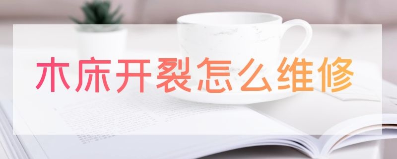 木床開裂怎么維修（木床裂了怎么修）