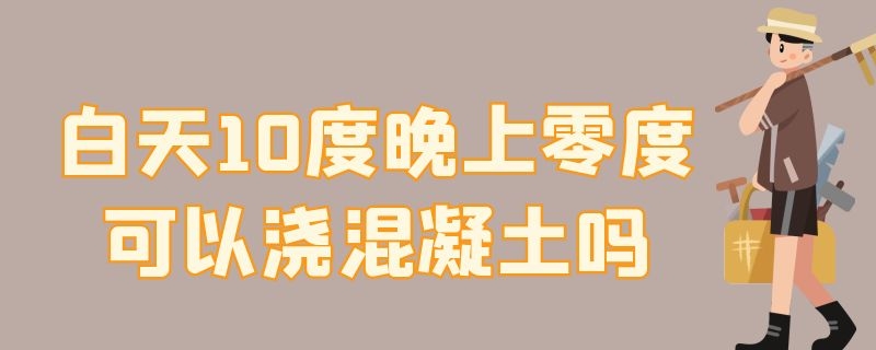 白天10度晚上零度可以澆混凝土嗎 零到10度可以澆混凝土嗎