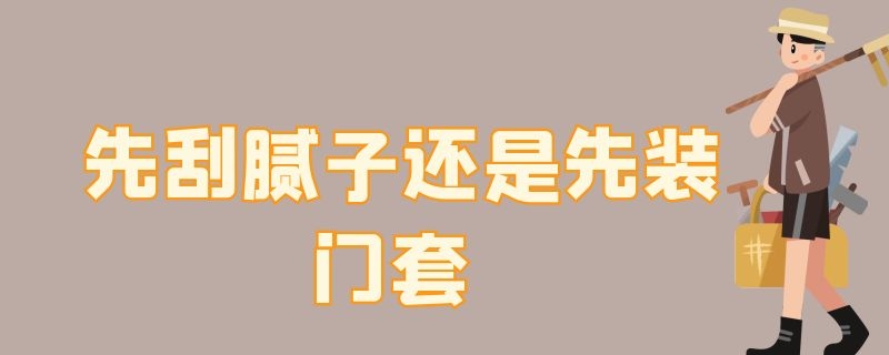 先刮膩?zhàn)舆€是先裝門(mén)套（是先刮膩?zhàn)舆€是先裝門(mén)）