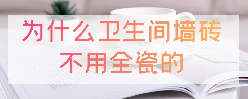 為什么衛(wèi)生間墻磚不用全瓷的 衛(wèi)生間墻磚不是全瓷的可以嗎