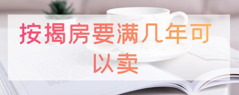 按揭房要满几年可以卖（按揭房要满几年可以卖掉）