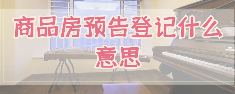 商品房预告登记什么意思（预购房屋预告登记是什么意思）