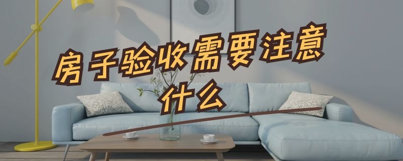 房子验收需要注意什么 验收房子需要注意哪些