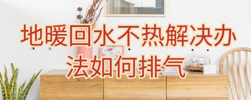 地暖回水不热解决办法如何排气 地暖回水不热的原因及解决办法视频