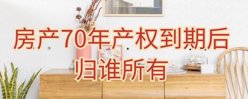 房产70年产权到期后归谁所有 房权70年到期房子归谁