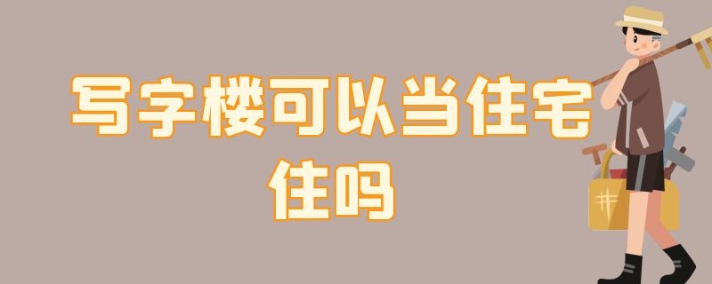 寫字樓可以當(dāng)住宅住嗎（寫字樓可以當(dāng)住宅住嗎知乎）