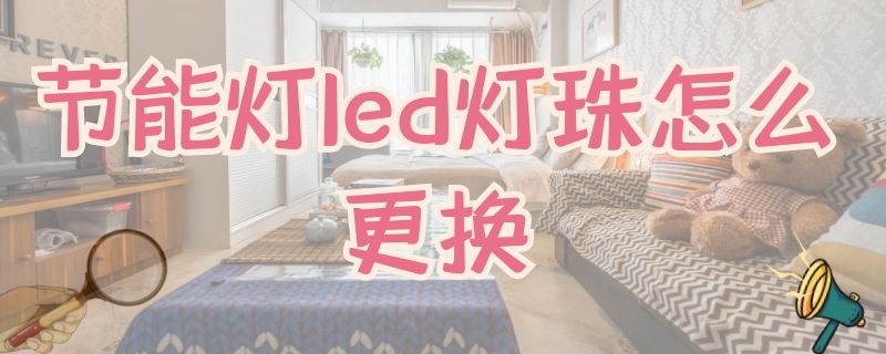 节能灯led灯珠怎么更换 家用led灯如何更换灯珠