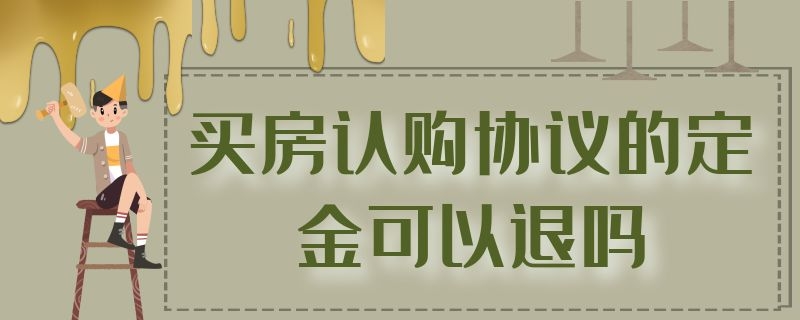 买房认购协议的定金可以退吗 签了商品房认购协议付了定金能退吗