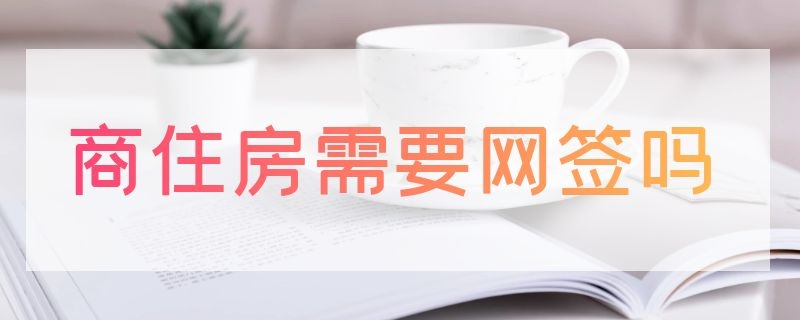 商住房需要网签吗（商住房网签什么意思）