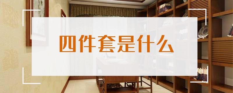 四件套是什么（床上用品四件套是什么）