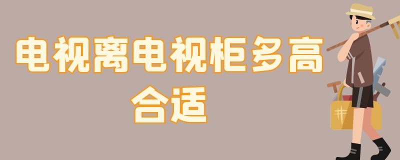 电视离电视柜多高合适 挂墙电视离电视柜多高合适