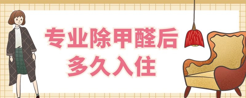 专业除甲醛后多久入住 专业除甲醛后多久能入住