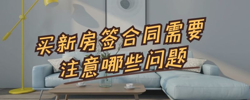 买新房签合同需要注意哪些问题（被忽悠签了认购书怎么退定金）