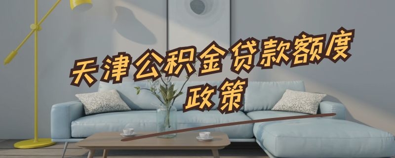 天津公积金贷款额度政策 天津公积金贷款额度政策最新