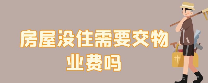 房屋沒(méi)住需要交物業(yè)費(fèi)嗎（房屋沒(méi)住需要交物業(yè)費(fèi)嗎北京）