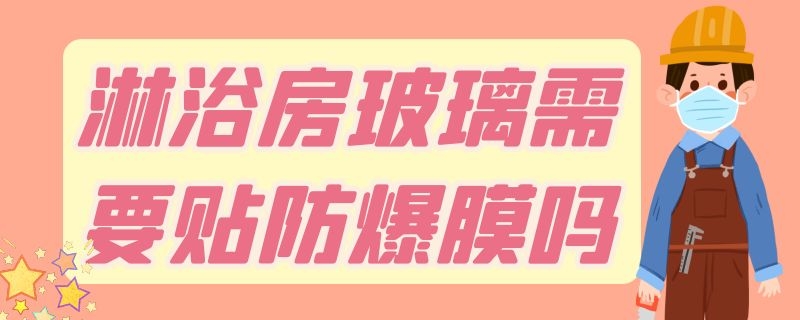 淋浴房玻璃需要貼防爆膜嗎 淋浴房玻璃需要貼防爆膜嗎視頻