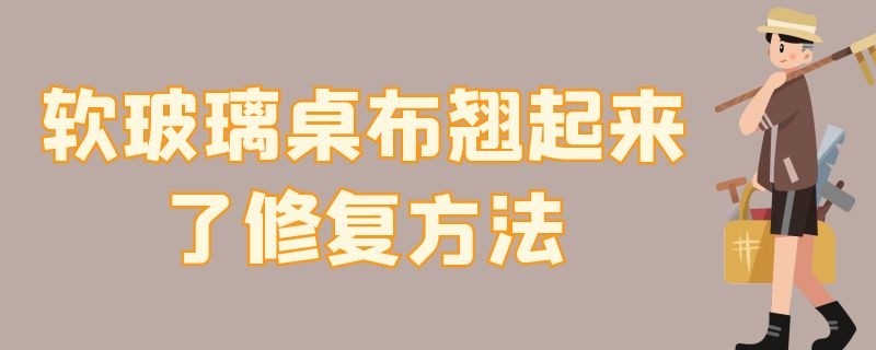 软玻璃桌布翘起来了修复方法（软玻璃桌布翘起来了修复方法视频）