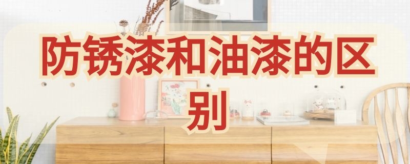 防銹漆和油漆的區(qū)別（防銹漆和油漆的區(qū)別在哪里）