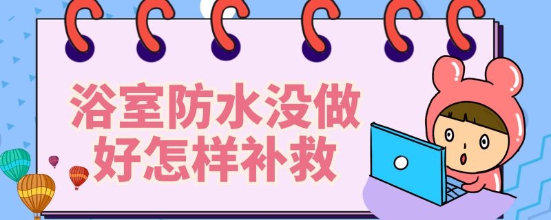 浴室防水没做好怎样补救 浴室防水没做好怎样补救视频