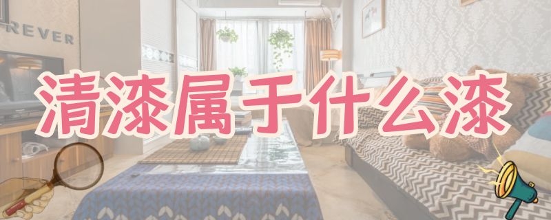 清漆屬于什么漆 清漆是什么漆