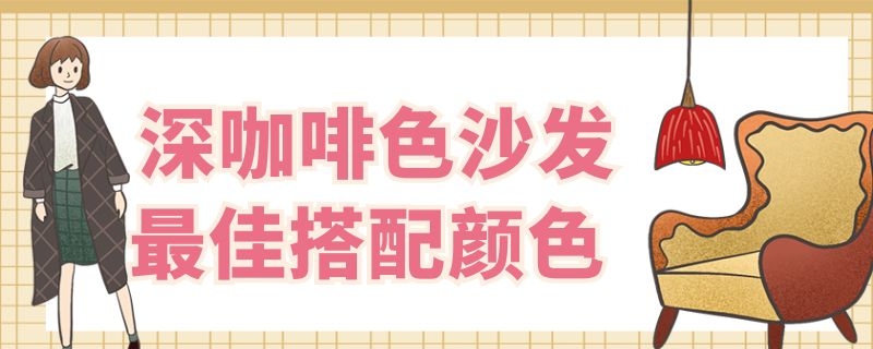 深咖啡色沙发最佳搭配颜色 深咖啡色沙发配什么颜色