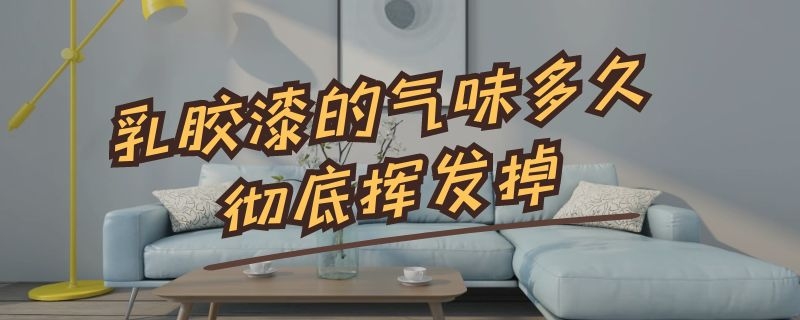 乳胶漆的气味多久彻底挥发掉 乳胶漆气味多久能散去