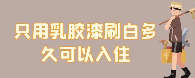 只用乳胶漆刷白多久可以入住（只用乳胶漆刷白多久可以入住家里）