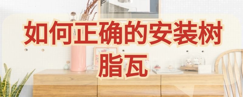 如何正確的安裝樹脂瓦（樹脂瓦安裝注意事項）