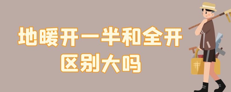 地暖开一半和全开区别大吗 地暖开一半和全开区别大吗图片