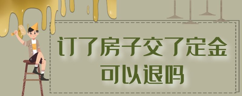 訂了房子交了定金可以退嗎（訂了房子交了定金可以退嗎怎么退）