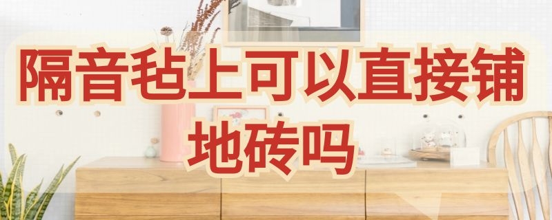 隔音毡上可以直接铺地砖吗 隔音毡上可以直接铺地砖吗为什么