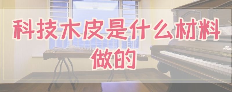 科技木皮是什么材料做的 科技木皮是什么材料做的呢