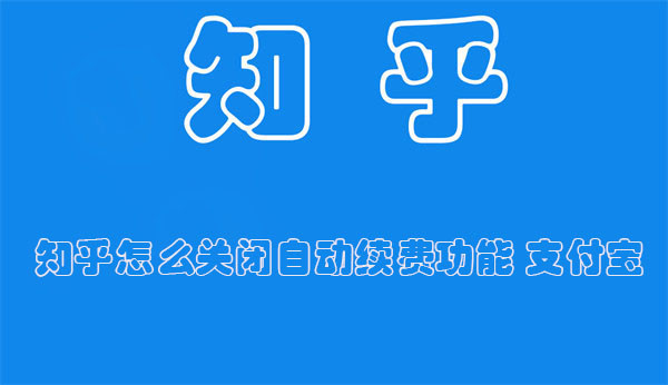 知乎怎么关闭自动续费功能 知乎怎么关闭自动续费功能 支付宝