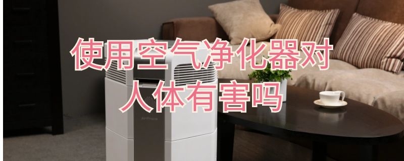 使用空气净化器对人体有害吗 使用空气净化器对人体有害吗视频