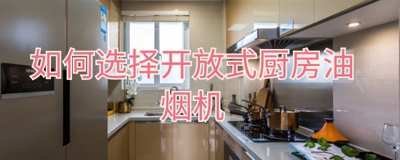 如何选择开放式厨房油烟机 开放式厨房油烟机怎么选择