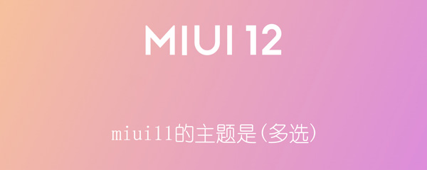 miui11的主題是(多選) miui12主題是什么答案