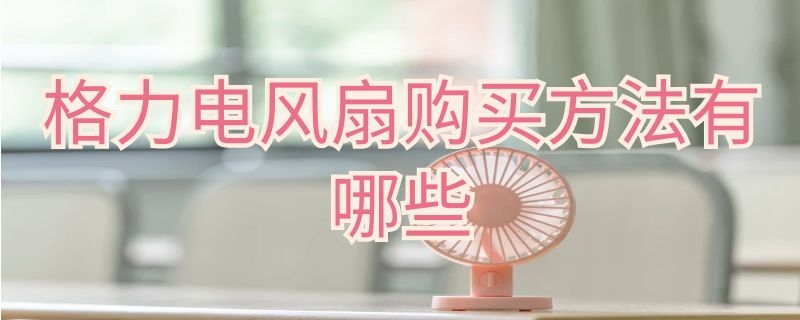 格力电风扇购买方法有哪些 格力电风扇购买方法有哪些呢