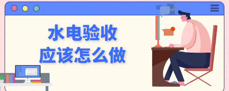 水電驗(yàn)收應(yīng)該怎么做 水電驗(yàn)收怎么驗(yàn)收需要做哪些事