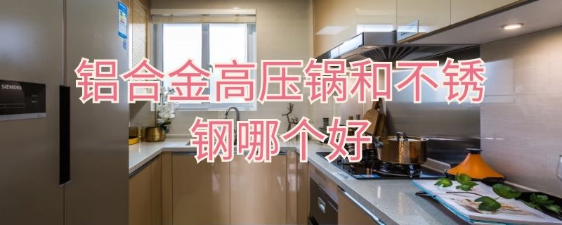 鋁合金高壓鍋和不銹鋼哪個好 鋁合金高壓鍋和不銹鋼哪個好些