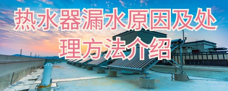 热水器漏水原因及处理方法介绍（热水器漏水原因及处理方法介绍图片）