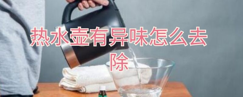 热水壶有异味怎么去除（新买的热水壶有异味怎么去除）