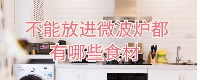 不能放进微波炉都有哪些食材（不能放入微波炉的食物有哪些）