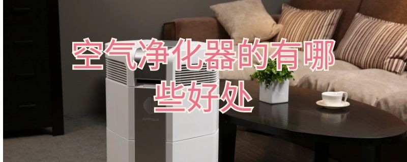 空氣凈化器的有哪些好處 空氣凈化機有什么好處