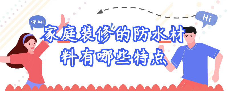 家庭装修的防水材料有哪些特点 家庭装修的防水材料有哪些特点和优势