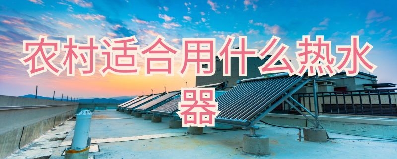 农村适合用什么热水器 农村适合用什么热水器?