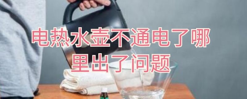 电热水壶不通电了哪里出了问题 电热水壶不通电了哪里出了问题呢