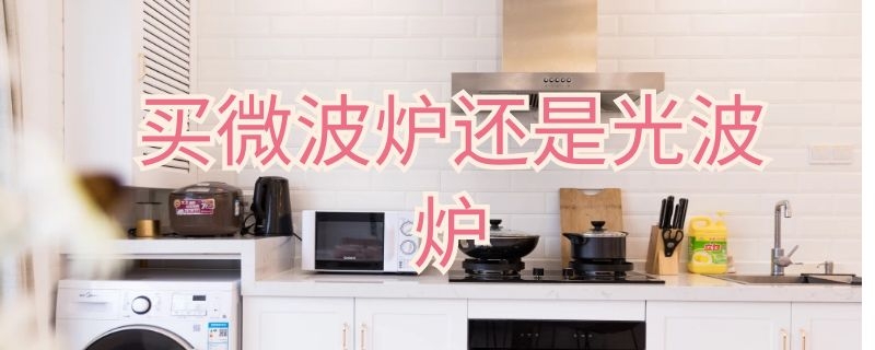 买微波炉还是光波炉 买微波炉还是光波炉知乎